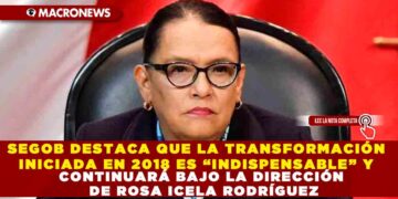 SEGOB DESTACA QUE LA TRANSFORMACIÓN INICIADA EN 2018 ES “INDISPENSABLE” Y CONTINUARÁ BAJO LA DIRECCIÓN DE ROSA ICELA RODRÍGUEZ