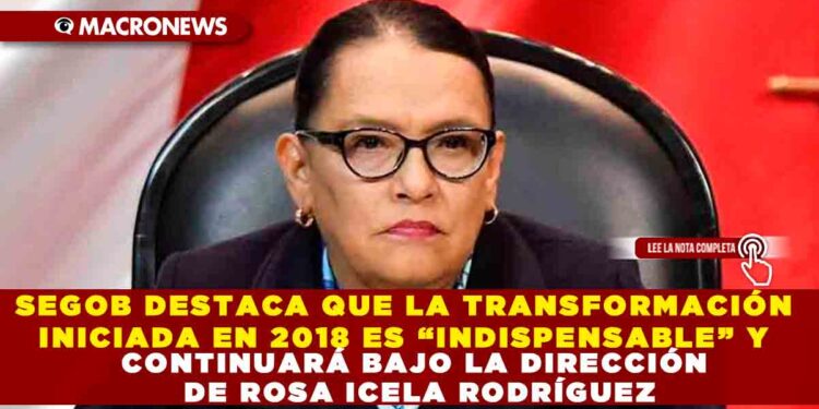 SEGOB DESTACA QUE LA TRANSFORMACIÓN INICIADA EN 2018 ES “INDISPENSABLE” Y CONTINUARÁ BAJO LA DIRECCIÓN DE ROSA ICELA RODRÍGUEZ