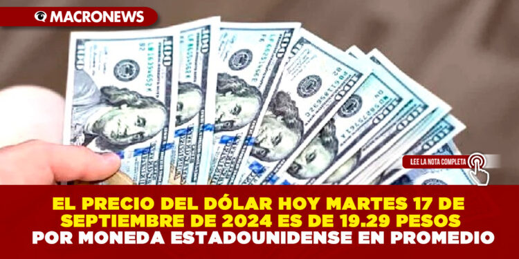 EL PRECIO DEL DÓLAR HOY MARTES 17 DE SEPTIEMBRE DE 2024 ES DE 19.29 PESOS POR MONEDA ESTADOUNIDENSE EN PROMEDIO