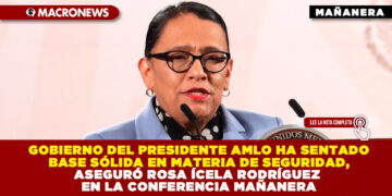 GOBIERNO DEL PRESIDENTE AMLO HA SENTADO BASE SÓLIDA EN MATERIA DE SEGURIDAD, ASEGURÓ ROSA ÍCELA RODRÍGUEZ EN LA CONFERENCIA MAÑANERA