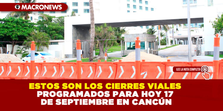 ESTOS SON LOS CIERRES VIALES PROGRAMADOS PARA HOY 17 DE SEPTIEMBRE EN CANCÚN