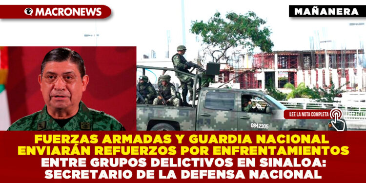 FUERZAS ARMADAS Y GUARDIA NACIONAL ENVIARÁN REFUERZOS POR ENFRENTAMIENTOS ENTRE GRUPOS DELICTIVOS EN SINALOA: SECRETARIO DE LA DEFENSA NACIONAL