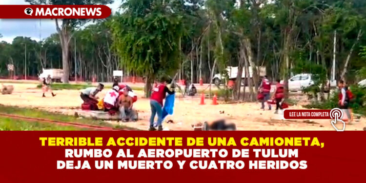 TERRIBLE ACCIDENTE DE UNA CAMIONETA, RUMBO AL AEROPUERTO DE TULUM DEJA UN MUERTO Y CUATRO HERIDOS