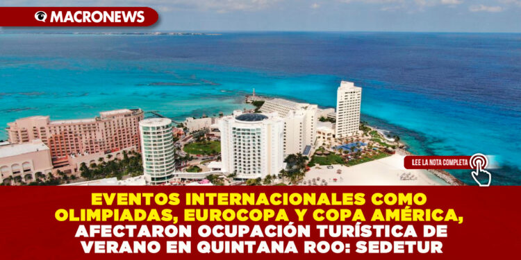 EVENTOS INTERNACIONALES COMO OLIMPIADAS, EUROCOPA Y COPA AMÉRICA, AFECTARON OCUPACIÓN TURÍSTICA DE VERANO EN QUINTANA ROO: SEDETUR