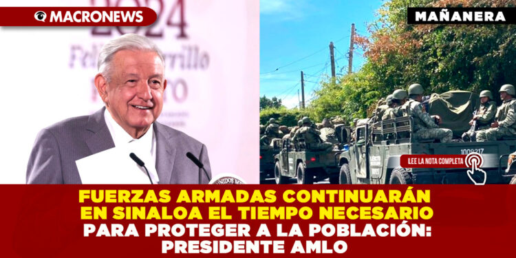 FUERZAS ARMADAS CONTINUARÁN EN SINALOA EL TIEMPO NECESARIO PARA PROTEGER A LA POBLACIÓN: PRESIDENTE AMLO