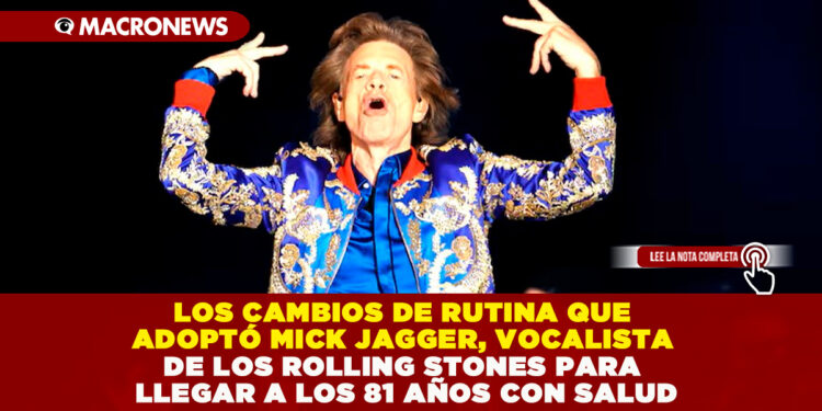 LOS CAMBIOS DE RUTINA QUE ADOPTÓ MICK JAGGER, VOCALISTA DE LOS ROLLING STONES PARA LLEGAR A LOS 81 AÑOS CON SALUD
