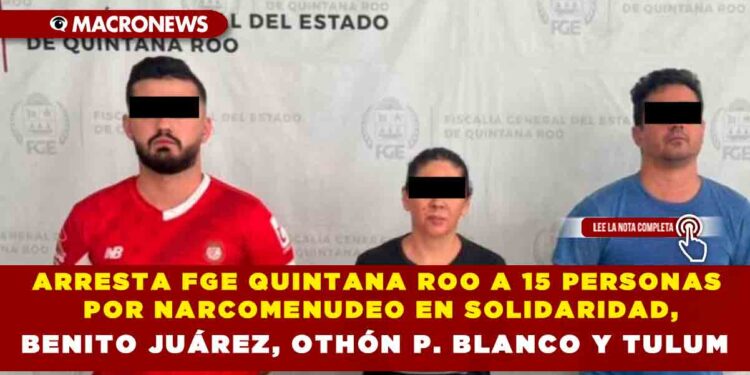 ARRESTA FGE QUINTANA ROO A 15 PERSONAS POR NARCOMENUDEO EN SOLIDARIDAD, BENITO JUÁREZ, OTHÓN P. BLANCO Y TULUM