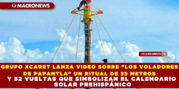 GRUPO XCARET LANZA VIDEO SOBRE «LOS VOLADORES DE PAPANTLA» UN RITUAL DE 35 METROS Y 52 VUELTAS QUE SIMBOLIZAN EL CALENDARIO SOLAR PREHISPÁNICO