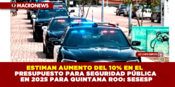 ESTIMAN AUMENTO DEL 10% EN EL PRESUPUESTO PARA SEGURIDAD PÚBLICA EN 2025 PARA QUINTANA ROO: SESESP