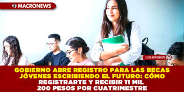GOBIERNO ABRE REGISTRO PARA LAS BECAS JÓVENES ESCRIBIENDO EL FUTURO: CÓMO REGISTRARTE Y RECIBIR 11 MIL 200 PESOS POR CUATRIMESTRE