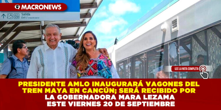 PRESIDENTE AMLO INAUGURARÁ VAGONES DEL TREN MAYA EN CANCÚN; SERÁ RECIBIDO POR LA GOBERNADORA MARA LEZAMA ESTE VIERNES 20 DE SEPTIEMBRE