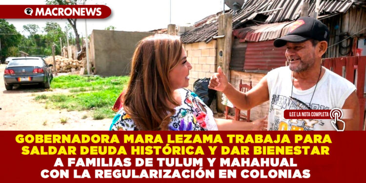 GOBERNADORA MARA LEZAMA TRABAJA PARA SALDAR DEUDA HISTÓRICA Y DAR BIENESTAR A FAMILIAS DE TULUM Y MAHAHUAL CON LA REGULARIZACIÓN EN COLONIAS