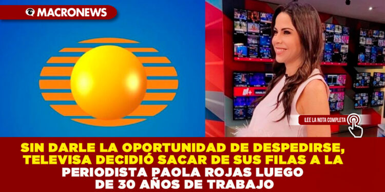 SIN DARLE LA OPORTUNIDAD DE DESPEDIRSE, TELEVISA DECIDIÓ SACAR DE SUS FILAS A LA PERIODISTA PAOLA ROJAS LUEGO DE 30 AÑOS DE TRABAJO