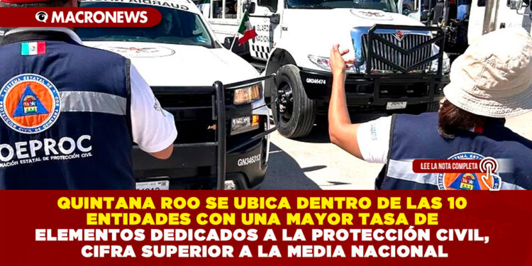 QUINTANA ROO SE UBICA DENTRO DE LAS 10 ENTIDADES CON UNA MAYOR TASA DE ELEMENTOS DEDICADOS A LA PROTECCIÓN CIVIL, CIFRA SUPERIOR A LA MEDIA NACIONAL