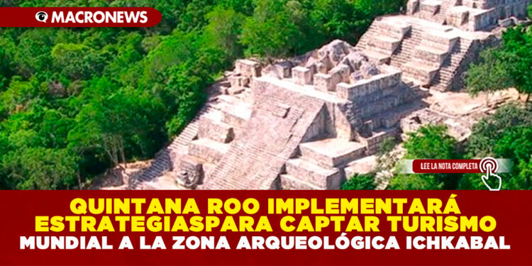QUINTANA ROO IMPLEMENTARÁ ESTRATEGIAS PARA CAPTAR TURISMO MUNDIAL A LA ZONA ARQUEOLÓGICA ICHKABAL