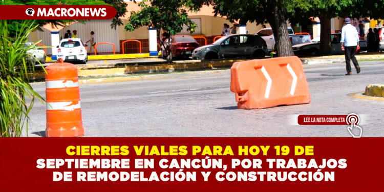 CIERRES VIALES PARA HOY 19 DE SEPTIEMBRE EN CANCÚN, POR TRABAJOS DE REMODELACIÓN Y CONSTRUCCIÓN