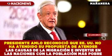 EL PRESIDENTE AMLO RECONOCIÓ QUE  EE. UU. NO HA ATENDIDO SU PROPUESTA DE ABORDAR LAS CAUSAS DE LA MIGRACIÓN E INVERTIR EN LAS NACIONES CON LA POBLACIÓN MÁS POBRE