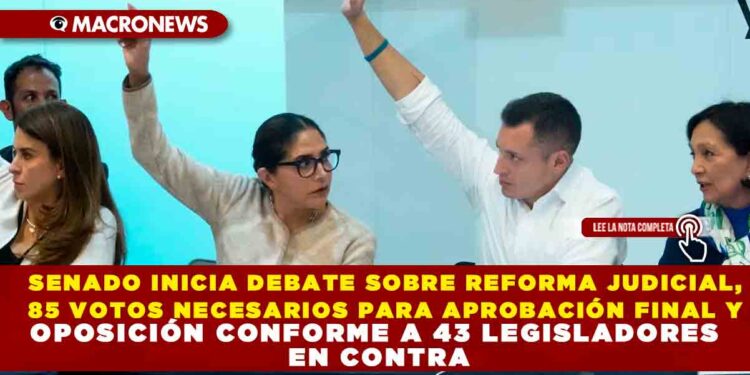 SENADO INICIA DEBATE SOBRE REFORMA JUDICIAL, 85 VOTOS NECESARIOS PARA APROBACIÓN FINAL Y OPOSICIÓN CONFORME A 43 LEGISLADORES EN CONTRA