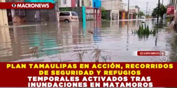 PLAN TAMAULIPAS EN ACCIÓN, RECORRIDOS DE SEGURIDAD Y REFUGIOS TEMPORALES ACTIVADOS TRAS INUNDACIONES EN MATAMOROS