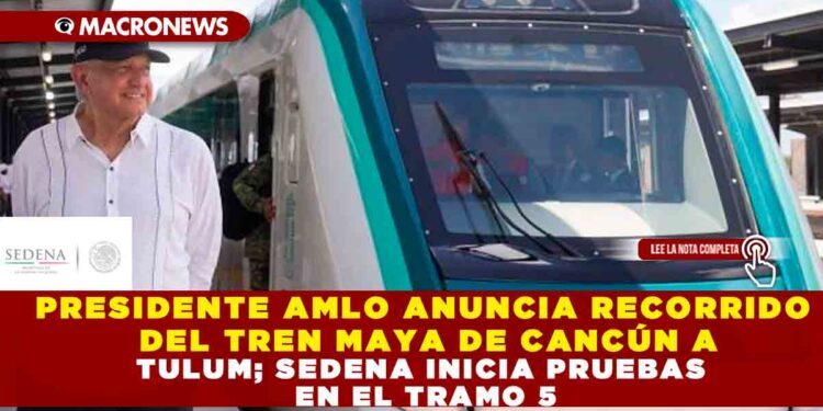 PRESIDENTE AMLO ANUNCIA RECORRIDO DEL TREN MAYA DE CANCÚN A TULUM; SEDENA INICIA PRUEBAS EN EL TRAMO 5