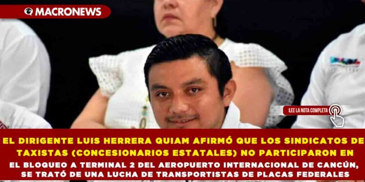 EL DIRIGENTE LUIS HERRERA QUIAM AFIRMÓ QUE LOS SINDICATOS DE TAXISTAS (CONCESIONARIOS ESTATALES) NO PARTICIPARON EN EL BLOQUEO A TERMINAL 2 DEL AEROPUERTO INTERNACIONAL DE CANCÚN, SE TRATÓ DE UNA LUCHA DE TRANSPORTISTAS DE PLACAS FEDERALES
