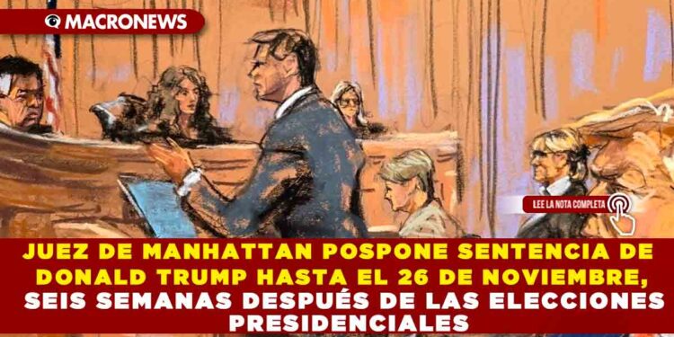 JUEZ DE MANHATTAN POSPONE SENTENCIA DE DONALD TRUMP HASTA EL 26 DE NOVIEMBRE, SEIS SEMANAS DESPUÉS DE LAS ELECCIONES PRESIDENCIALES