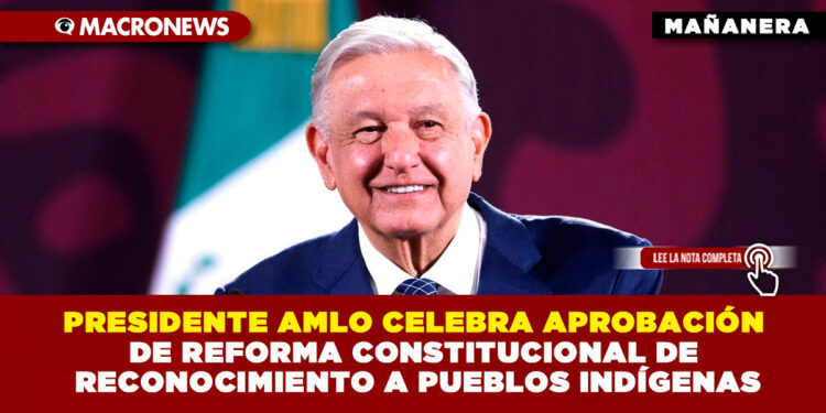 PRESIDENTE AMLO CELEBRA APROBACIÓN DE REFORMA CONSTITUCIONAL DE RECONOCIMIENTO A PUEBLOS INDÍGENAS