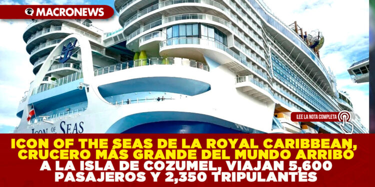 ICON OF THE SEAS DE LA ROYAL CARIBBEAN, CRUCERO MÁS GRANDE DEL MUNDO ARRIBÓ A LA ISLA DE COZUMEL, VIAJAN 5,600 PASAJEROS Y 2,350 TRIPULANTES