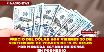 PRECIO DEL DÓLAR HOY VIERNES 20 DE SEPTIEMBRE DE 2024 ES DE 19.29 PESOS POR MONEDA ESTADOUNIDENSE EN PROMEDIO
