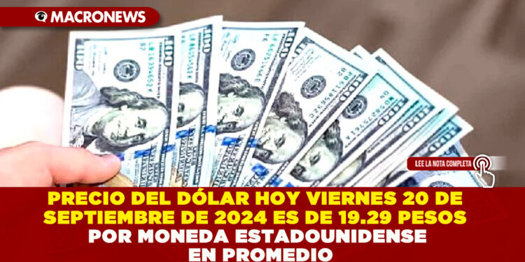 PRECIO DEL DÓLAR HOY VIERNES 20 DE SEPTIEMBRE DE 2024 ES DE 19.29 PESOS POR MONEDA ESTADOUNIDENSE EN PROMEDIO