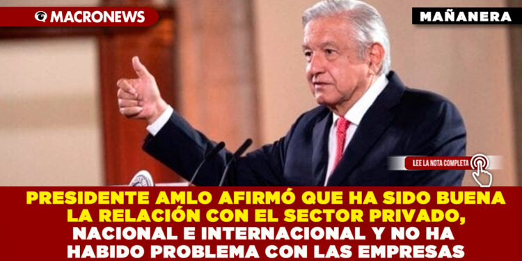 PRESIDENTE AMLO AFIRMÓ QUE HA SIDO BUENA LA RELACIÓN CON EL SECTOR PRIVADO, NACIONAL E INTERNACIONAL Y NO HA HABIDO PROBLEMA CON LAS EMPRESAS