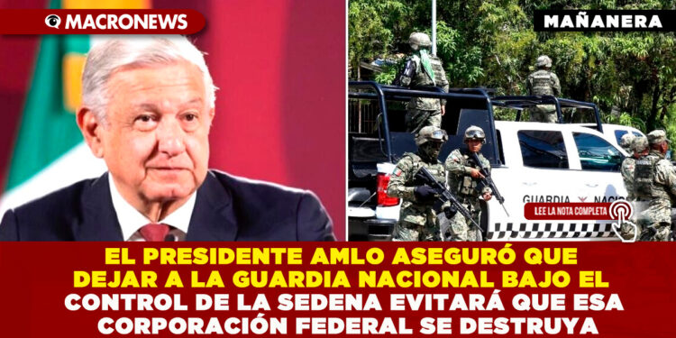 EL PRESIDENTE AMLO ASEGURÓ QUE DEJAR A LA GUARDIA NACIONAL BAJO EL CONTROL DE LA SEDENA EVITARÁ QUE ESA CORPORACIÓN FEDERAL SE DESTRUYA