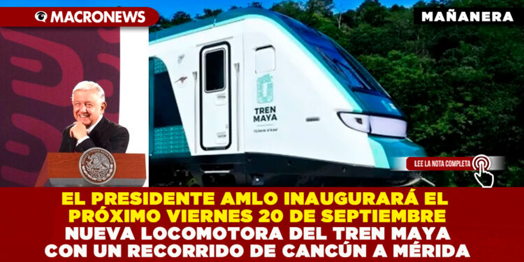 EL PRESIDENTE AMLO INAUGURARÁ EL PRÓXIMO VIERNES 20 DE SEPTIEMBRE NUEVA LOCOMOTORA DEL TREN MAYA CON UN RECORRIDO DE CANCÚN A MÉRIDA