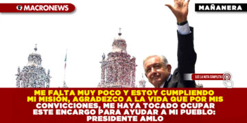 ME FALTA MUY POCO Y ESTOY CUMPLIENDO MI MISIÓN, AGRADEZCO A LA VIDA QUE POR MIS CONVICCIONES, ME HAYA TOCADO OCUPAR ESTE ENCARGO PARA AYUDAR A MI PUEBLO: PRESIDENTE AMLO