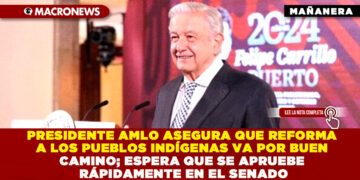 PRESIDENTE AMLO ASEGURA QUE REFORMA A LOS PUEBLOS INDÍGENAS VA POR BUEN CAMINO; ESPERA QUE SE APRUEBE RÁPIDAMENTE EN EL SENADO
