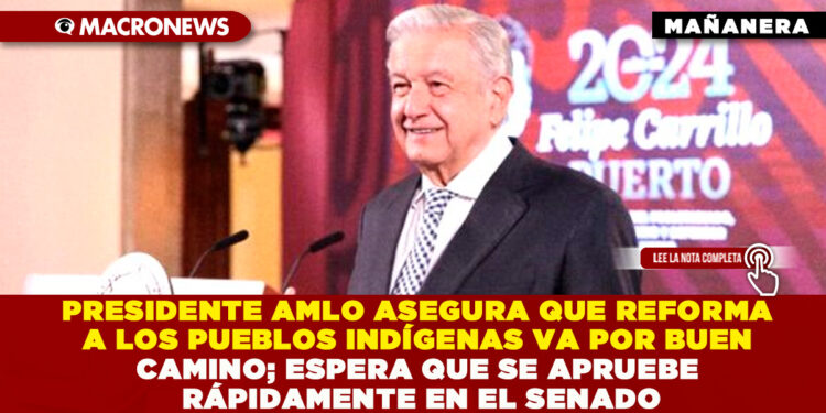 PRESIDENTE AMLO ASEGURA QUE REFORMA A LOS PUEBLOS INDÍGENAS VA POR BUEN CAMINO; ESPERA QUE SE APRUEBE RÁPIDAMENTE EN EL SENADO