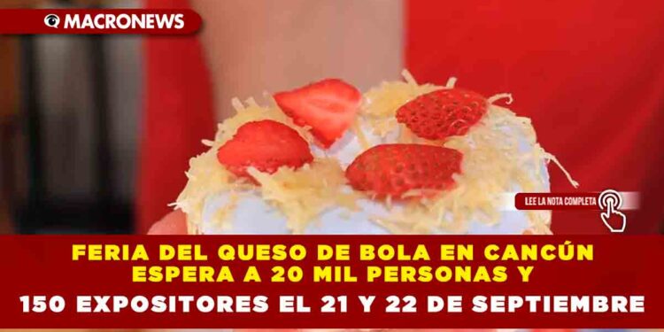 FERIA DEL QUESO DE BOLA EN CANCÚN ESPERA A 20 MIL PERSONAS Y 150 EXPOSITORES EL 21 Y 22 DE SEPTIEMBRE