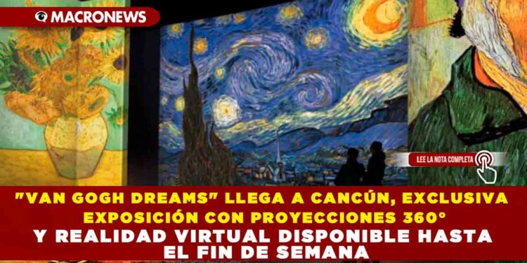 «VAN GOGH DREAMS» LLEGA A CANCÚN: EXCLUSIVA EXPOSICIÓN CON PROYECCIONES 360° Y REALIDAD VIRTUAL DISPONIBLE HASTA EL FIN DE SEMANA
