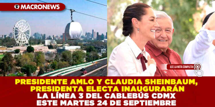PRESIDENTE AMLO Y CLAUDIA SHEINBAUM, PRESIDENTA ELECTA INAUGURARÁN LA LÍNEA 3 DEL CABLEBÚS CDMX ESTE MARTES 24 DE SEPTIEMBRE
