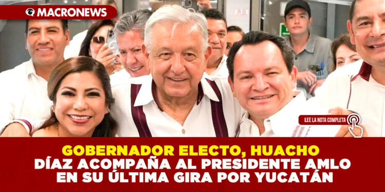 GOBERNADOR ELECTO, HUACHO DÍAZ ACOMPAÑA AL PRESIDENTE AMLO EN SU ÚLTIMA GIRA POR YUCATÁN