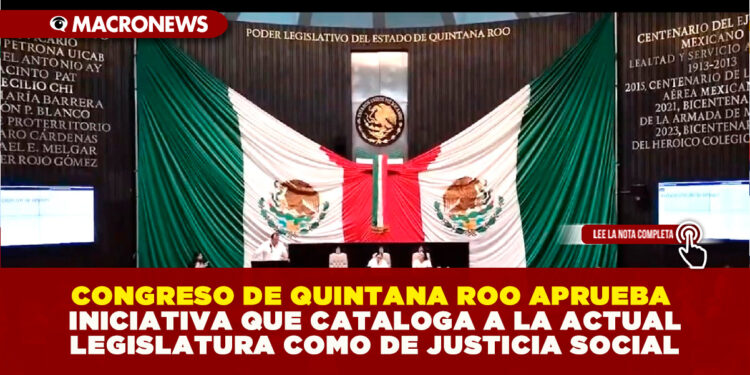 CONGRESO DE QUINTANA ROO APRUEBA INICIATIVA QUE CATALOGA A LA ACTUAL LEGISLATURA COMO DE JUSTICIA SOCIAL