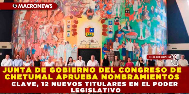 JUNTA DE GOBIERNO DEL CONGRESO DE CHETUMAL APRUEBA NOMBRAMIENTOS CLAVE, 12 NUEVOS TITULARES EN EL PODER LEGISLATIVO