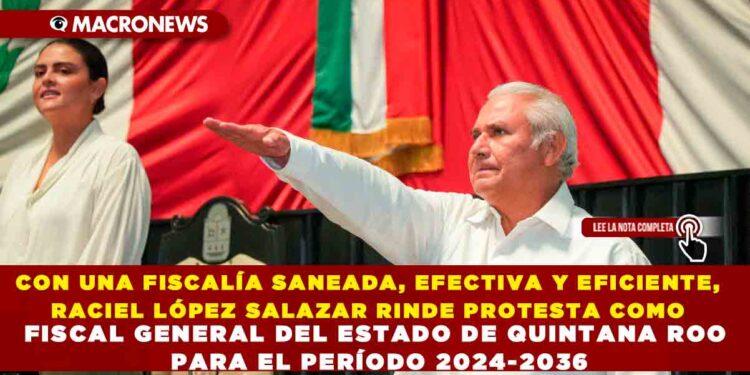 CON UNA FISCALÍA SANEADA, EFECTIVA Y EFICIENTE, RACIEL LÓPEZ SALAZAR RINDE PROTESTA COMO FISCAL GENERAL DEL ESTADO DE QUINTANA ROO PARA EL PERÍODO 2024-2036