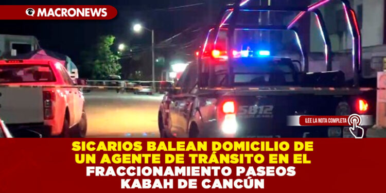 SICARIOS BALEAN DOMICILIO DE UN AGENTE DE TRÁNSITO EN EL FRACCIONAMIENTO PASEOS KABAH DE CANCÚN