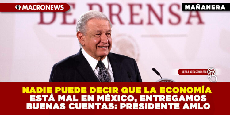 NADIE PUEDE DECIR QUE LA ECONOMÍA ESTÁ MAL EN MÉXICO, ENTREGAMOS BUENAS CUENTAS: PRESIDENTE AMLO