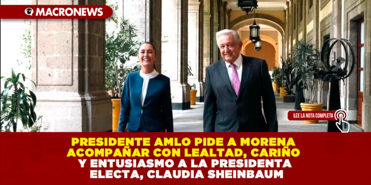 PRESIDENTE AMLO PIDE A MORENA ACOMPAÑAR CON LEALTAD, CARIÑO Y ENTUSIASMO A LA PRESIDENTA ELECTA, CLAUDIA SHEINBAUM