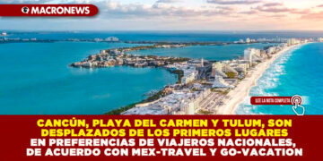 CANCÚN, PLAYA DEL CARMEN Y TULUM, SON DESPLAZADOS DE LOS PRIMEROS LUGARES EN PREFERENCIAS DE VIAJEROS NACIONALES, DE ACUERDO CON MEX-TRAVEL Y GO-VACATION