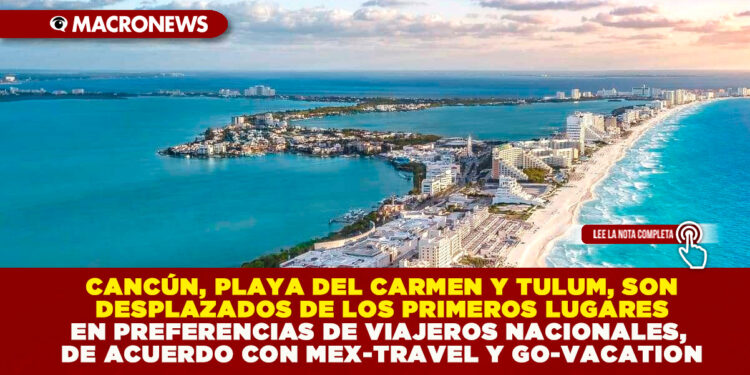 CANCÚN, PLAYA DEL CARMEN Y TULUM, SON DESPLAZADOS DE LOS PRIMEROS LUGARES EN PREFERENCIAS DE VIAJEROS NACIONALES, DE ACUERDO CON MEX-TRAVEL Y GO-VACATION