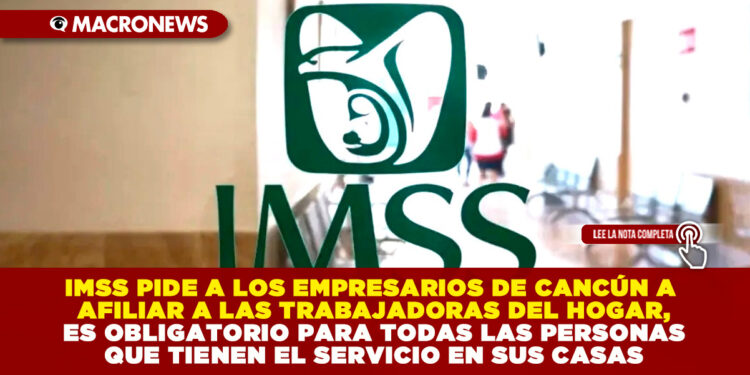 IMSS PIDE A LOS EMPRESARIOS DE CANCÚN A AFILIAR A LAS TRABAJADORAS DEL HOGAR, ES OBLIGATORIO PARA TODAS LAS PERSONAS QUE TIENEN EL SERVICIO EN SUS CASAS