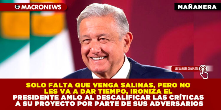 SOLO FALTA QUE VENGA SALINAS, PERO NO LES VA A DAR TIEMPO, IRONIZA EL PRESIDENTE AMLO AL DESCALIFICAR LAS CRÍTICAS A SU PROYECTO POR PARTE DE SUS ADVERSARIOS